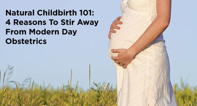 Natural Childbirth 101: 4 Reasons To Stir Away From Modern Day Obstetrics